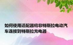如何使用适配器将非特斯拉电动汽车连接到特斯拉充电器