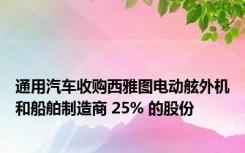 通用汽车收购西雅图电动舷外机和船舶制造商 25% 的股份