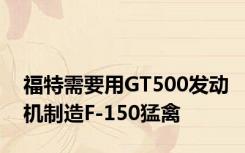 福特需要用GT500发动机制造F-150猛禽