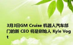 3月3日GM Cruise 机器人汽车部门的新 CEO 将是创始人 Kyle Vogt