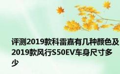 评测2019款科雷嘉有几种颜色及2019款风行S50EV车身尺寸多少