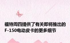 福特周四提供了有关即将推出的F-150电动皮卡的更多细节