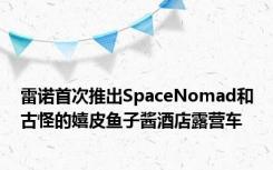 雷诺首次推出SpaceNomad和古怪的嬉皮鱼子酱酒店露营车