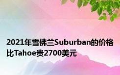 2021年雪佛兰Suburban的价格比Tahoe贵2700美元