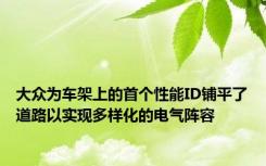 大众为车架上的首个性能ID铺平了道路以实现多样化的电气阵容