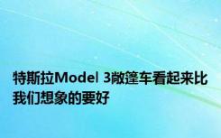 特斯拉Model 3敞篷车看起来比我们想象的要好