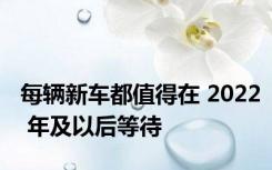 每辆新车都值得在 2022 年及以后等待