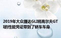 2019年大众捷达GLI将高尔夫GTI的性能凭证带到了轿车车身