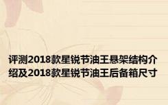 评测2018款星锐节油王悬架结构介绍及2018款星锐节油王后备箱尺寸