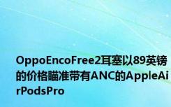 OppoEncoFree2耳塞以89英镑的价格瞄准带有ANC的AppleAirPodsPro