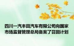 四川一汽丰田汽车有限公司向国家市场监督管理总局备案了召回计划