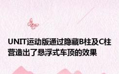UNIT运动版通过隐藏B柱及C柱营造出了悬浮式车顶的效果