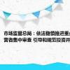 市场监管总局：依法稳慎推进重点领域经营者集中审查 引导和规范投资并购行为