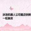 泳池机器人公司星迈创新完成新一轮融资