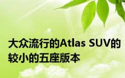 大众流行的Atlas SUV的较小的五座版本