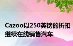 Cazoo以250英镑的折扣继续在线销售汽车
