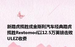 新路虎揽胜或金斯利汽车经典路虎揽胜Restomod以12.5万英镑击败ULEZ收费