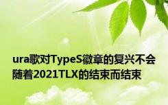 ura歌对TypeS徽章的复兴不会随着2021TLX的结束而结束