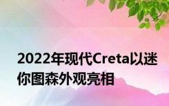 2022年现代Creta以迷你图森外观亮相