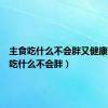 主食吃什么不会胖又健康（主食吃什么不会胖）