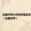 达县中学小升初中报名怎样报的（达县中学）