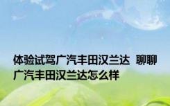 体验试驾广汽丰田汉兰达  聊聊广汽丰田汉兰达怎么样
