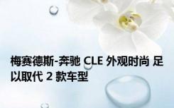 梅赛德斯-奔驰 CLE 外观时尚 足以取代 2 款车型