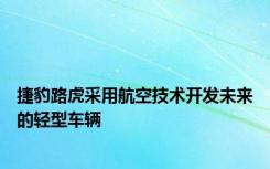 捷豹路虎采用航空技术开发未来的轻型车辆