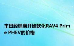 丰田经销商开始软化RAV4 Prime PHEV的价格