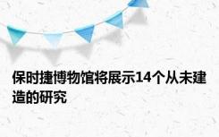 保时捷博物馆将展示14个从未建造的研究
