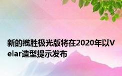 新的揽胜极光版将在2020年以Velar造型提示发布
