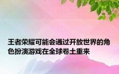 王者荣耀可能会通过开放世界的角色扮演游戏在全球卷土重来