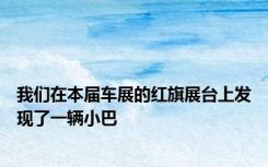 我们在本届车展的红旗展台上发现了一辆小巴