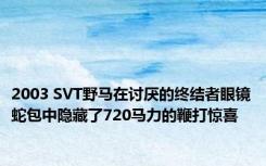 2003 SVT野马在讨厌的终结者眼镜蛇包中隐藏了720马力的鞭打惊喜