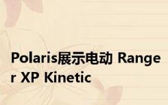 Polaris展示电动 Ranger XP Kinetic