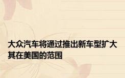 大众汽车将通过推出新车型扩大其在美国的范围