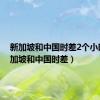 新加坡和中国时差2个小时（新加坡和中国时差）