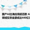 国产AI出海应用超百款 AI助推IT领域投资金额或达440亿元