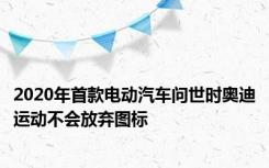 2020年首款电动汽车问世时奥迪运动不会放弃图标