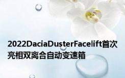 2022DaciaDusterFacelift首次亮相双离合自动变速箱