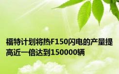 福特计划将热F150闪电的产量提高近一倍达到150000辆