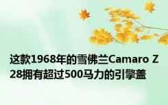 这款1968年的雪佛兰Camaro Z28拥有超过500马力的引擎盖