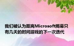 我们被认为距离Microsoft揭幕只有几天的时间游戏的下一次迭代
