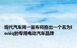 现代汽车周一宣布将推出一个名为Ioniq的专用电动汽车品牌