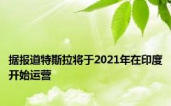 据报道特斯拉将于2021年在印度开始运营