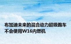 布加迪未来的混合动力超级跑车不会使用W16内燃机