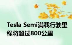 Tesla Semi满载行驶里程将超过800公里