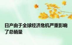 日产由于全球经济危机严重影响了总销量