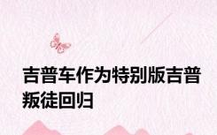 吉普车作为特别版吉普叛徒回归