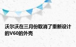 沃尔沃在三月份取消了重新设计的V60的外壳